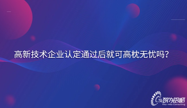 高新技術企業認定通過后就可高枕無憂嗎？.jpg